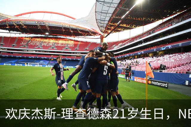 欢庆杰斯-理查德森21岁生日，NBA官方送上温馨祝福